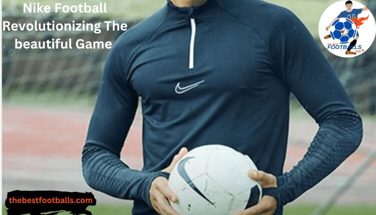 Nike Football Revolutionizing the Beautiful Game